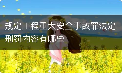 规定工程重大安全事故罪法定刑罚内容有哪些