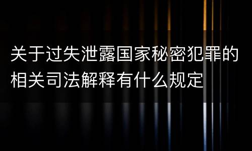 关于过失泄露国家秘密犯罪的相关司法解释有什么规定