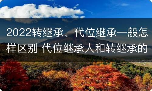 2022转继承、代位继承一般怎样区别 代位继承人和转继承的区别