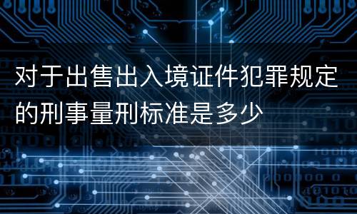 对于出售出入境证件犯罪规定的刑事量刑标准是多少