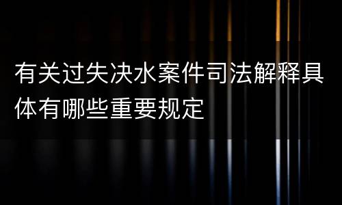有关过失决水案件司法解释具体有哪些重要规定