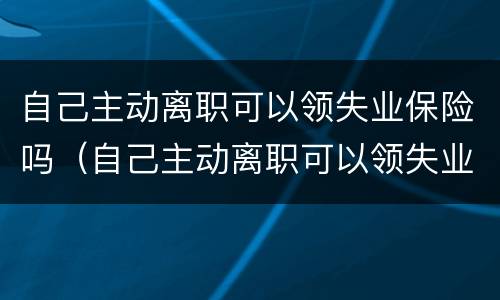 自己主动离职可以领失业保险吗（自己主动离职可以领失业保险吗怎么办）
