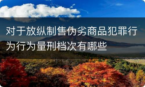对于放纵制售伪劣商品犯罪行为行为量刑档次有哪些