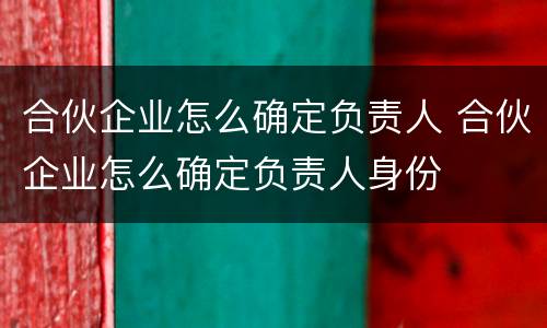 合伙企业怎么确定负责人 合伙企业怎么确定负责人身份