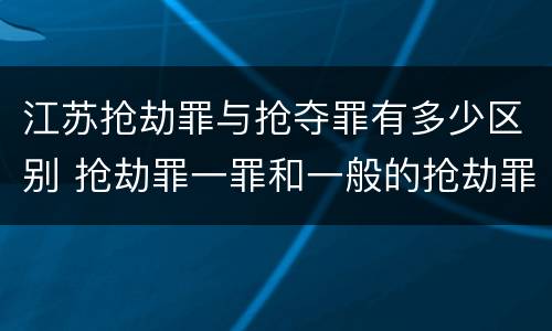 江苏抢劫罪与抢夺罪有多少区别 抢劫罪一罪和一般的抢劫罪