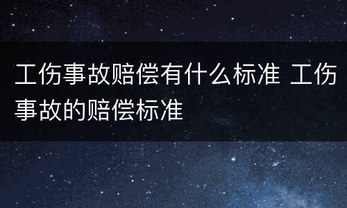 工伤事故赔偿有什么标准 工伤事故的赔偿标准