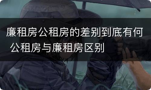 廉租房公租房的差别到底有何 公租房与廉租房区别