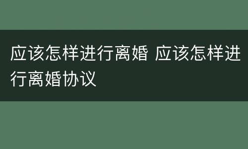 应该怎样进行离婚 应该怎样进行离婚协议