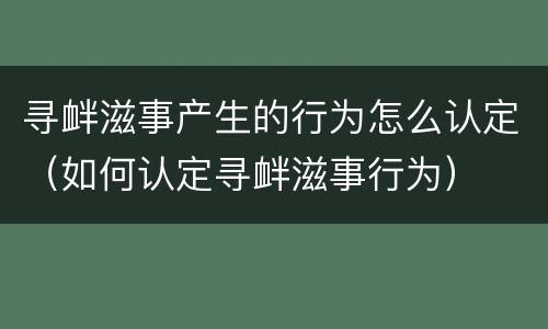 寻衅滋事产生的行为怎么认定（如何认定寻衅滋事行为）