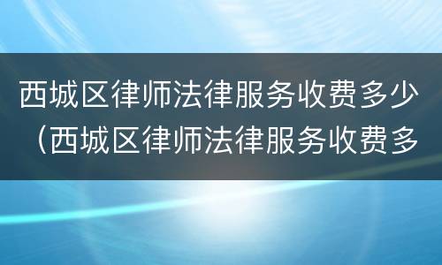 西城区律师法律服务收费多少（西城区律师法律服务收费多少钱一个月）