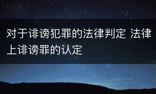 对于诽谤犯罪的法律判定 法律上诽谤罪的认定