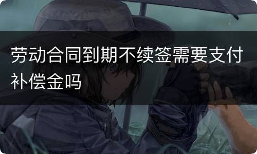 劳动合同到期不续签需要支付补偿金吗