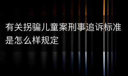 有关拐骗儿童案刑事追诉标准是怎么样规定