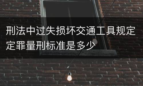 刑法中过失损坏交通工具规定定罪量刑标准是多少