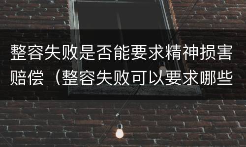 整容失败是否能要求精神损害赔偿（整容失败可以要求哪些赔偿）