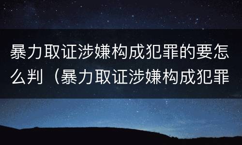 暴力取证涉嫌构成犯罪的要怎么判（暴力取证涉嫌构成犯罪的要怎么判决）