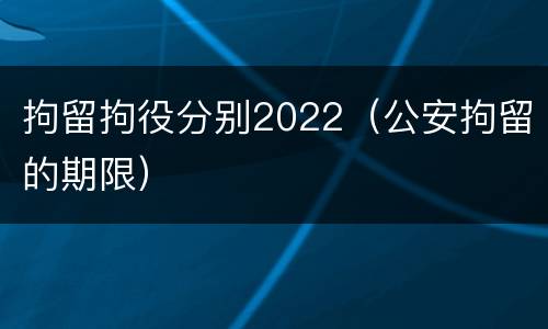 拘留拘役分别2022（公安拘留的期限）