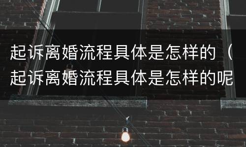 起诉离婚流程具体是怎样的（起诉离婚流程具体是怎样的呢）