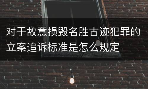 对于故意损毁名胜古迹犯罪的立案追诉标准是怎么规定