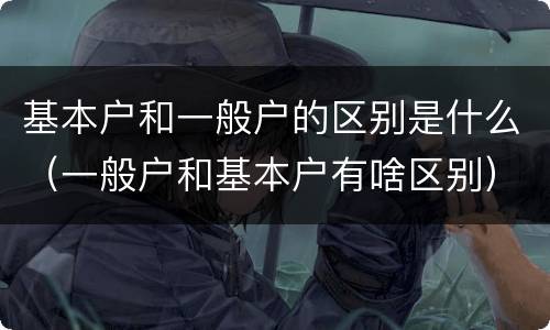 基本户和一般户的区别是什么（一般户和基本户有啥区别）