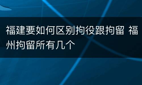 福建要如何区别拘役跟拘留 福州拘留所有几个
