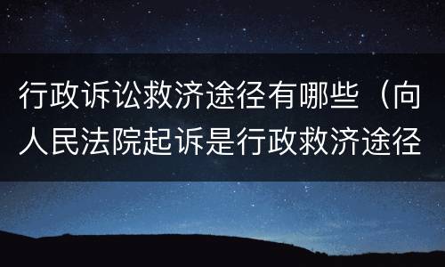 行政诉讼救济途径有哪些（向人民法院起诉是行政救济途径吗）