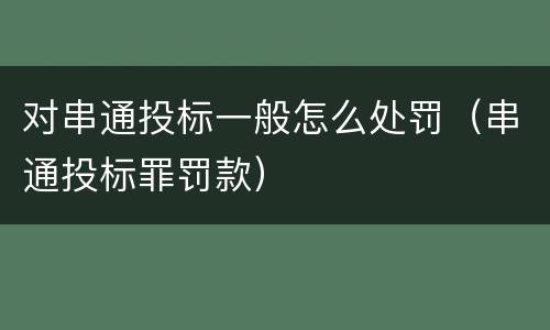 对串通投标一般怎么处罚（串通投标罪罚款）