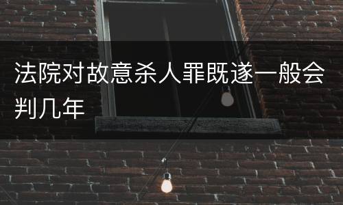 法院对故意杀人罪既遂一般会判几年