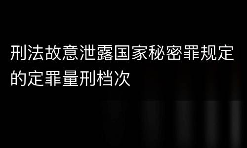 刑法故意泄露国家秘密罪规定的定罪量刑档次