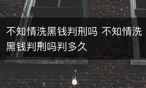 不知情洗黑钱判刑吗 不知情洗黑钱判刑吗判多久