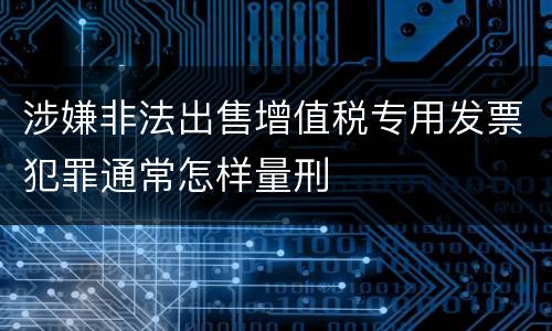 涉嫌非法出售增值税专用发票犯罪通常怎样量刑