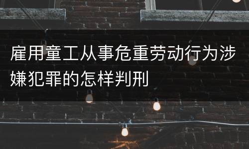 雇用童工从事危重劳动行为涉嫌犯罪的怎样判刑