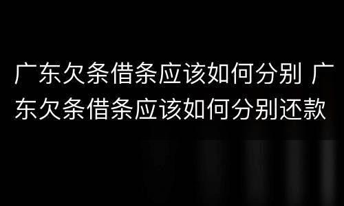 广东欠条借条应该如何分别 广东欠条借条应该如何分别还款
