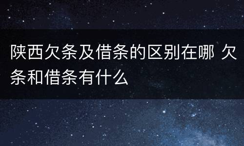 陕西欠条及借条的区别在哪 欠条和借条有什么