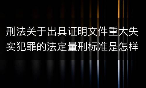 刑法关于出具证明文件重大失实犯罪的法定量刑标准是怎样的