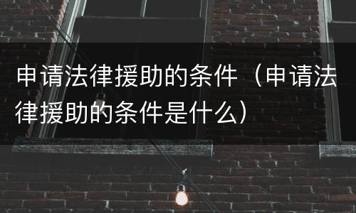 申请法律援助的条件（申请法律援助的条件是什么）