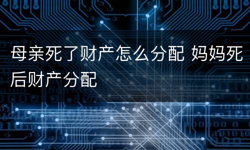母亲死了财产怎么分配 妈妈死后财产分配