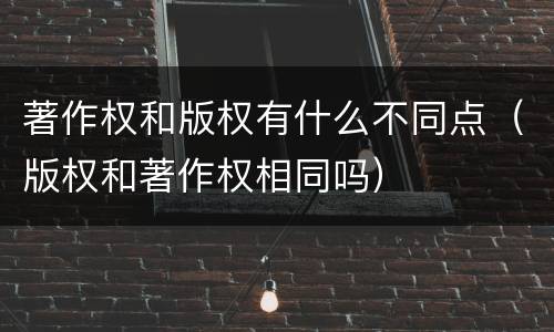 著作权和版权有什么不同点（版权和著作权相同吗）