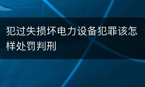 犯过失损坏电力设备犯罪该怎样处罚判刑