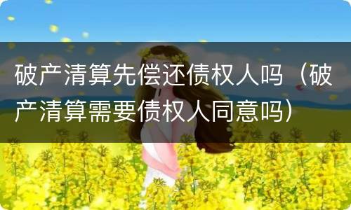 破产清算先偿还债权人吗（破产清算需要债权人同意吗）