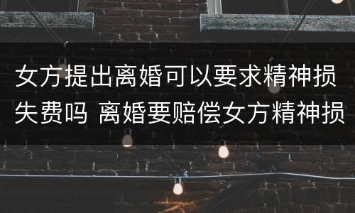 女方提出离婚可以要求精神损失费吗 离婚要赔偿女方精神损失费吗