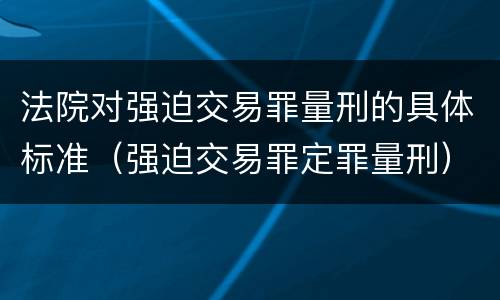 法院对强迫交易罪量刑的具体标准（强迫交易罪定罪量刑）