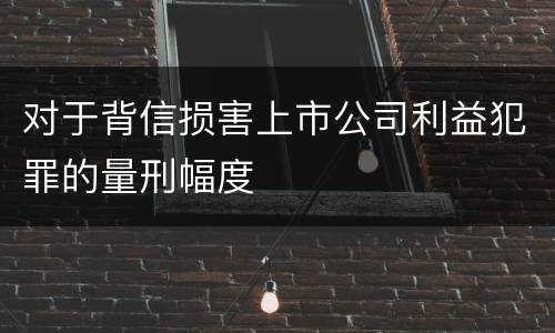 对于背信损害上市公司利益犯罪的量刑幅度