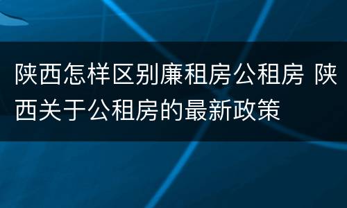 陕西怎样区别廉租房公租房 陕西关于公租房的最新政策