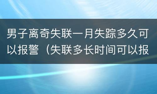 男子离奇失联一月失踪多久可以报警（失联多长时间可以报失踪失踪案）