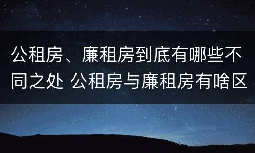 公租房、廉租房到底有哪些不同之处 公租房与廉租房有啥区别
