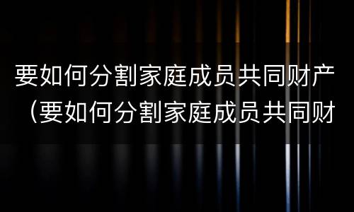 要如何分割家庭成员共同财产（要如何分割家庭成员共同财产的条件）
