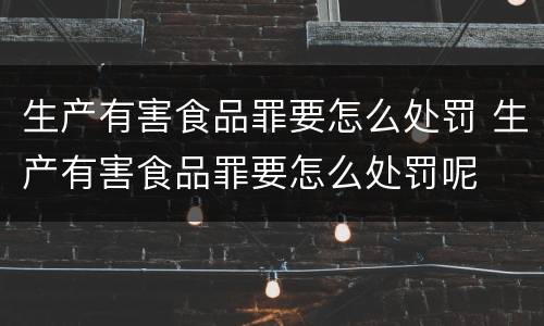 生产有害食品罪要怎么处罚 生产有害食品罪要怎么处罚呢