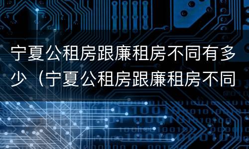 宁夏公租房跟廉租房不同有多少（宁夏公租房跟廉租房不同有多少套）