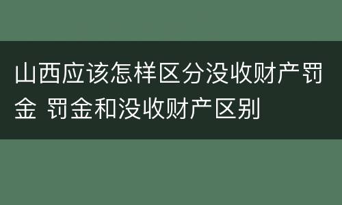 山西应该怎样区分没收财产罚金 罚金和没收财产区别